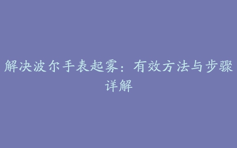 解决波尔手表起雾：有效方法与步骤详解