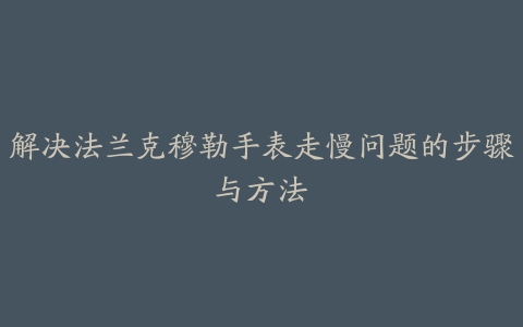 解决法兰克穆勒手表走慢问题的步骤与方法