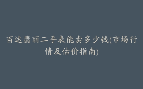 百达翡丽二手表能卖多少钱(市场行情及估价指南)