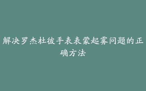 解决罗杰杜彼手表表蒙起雾问题的正确方法