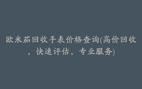 欧米茄回收手表价格查询(高价回收，快速评估，专业服务)