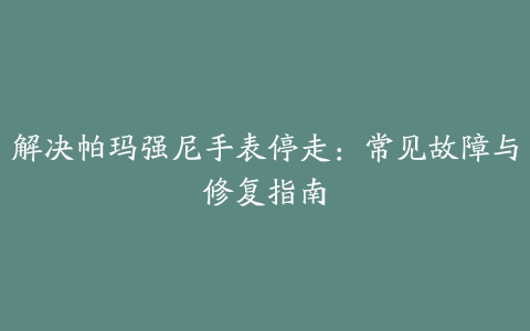 解决帕玛强尼手表停走：常见故障与修复指南