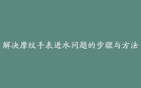 解决摩纹手表进水问题的步骤与方法