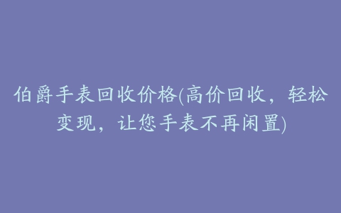 伯爵手表回收价格(高价回收，轻松变现，让您手表不再闲置)