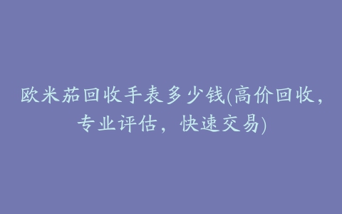 欧米茄回收手表多少钱(高价回收，专业评估，快速交易)