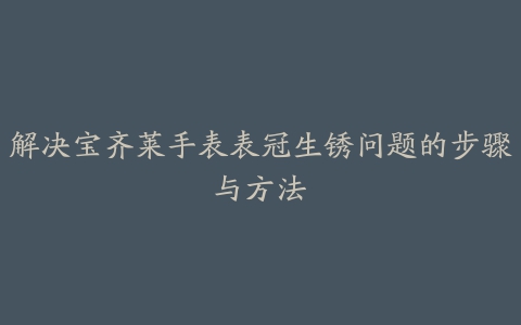 解决宝齐莱手表表冠生锈问题的步骤与方法