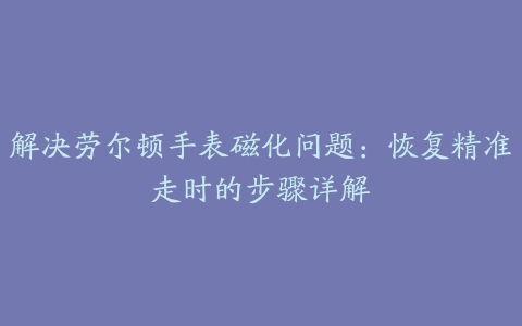 解决劳尔顿手表磁化问题：恢复精准走时的步骤详解