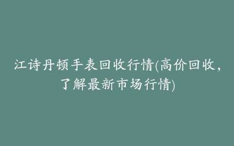 江诗丹顿手表回收行情(高价回收，了解最新市场行情)