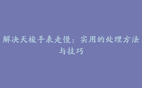 解决天梭手表走慢：实用的处理方法与技巧