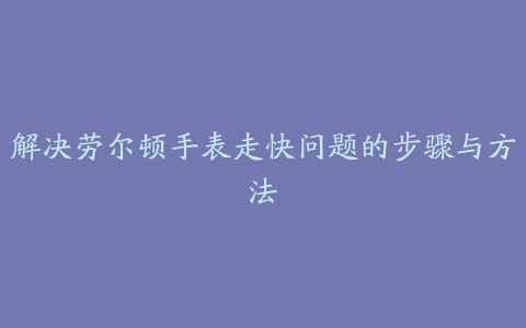 解决劳尔顿手表走快问题的步骤与方法