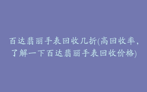 百达翡丽手表回收几折(高回收率，了解一下百达翡丽手表回收价格)