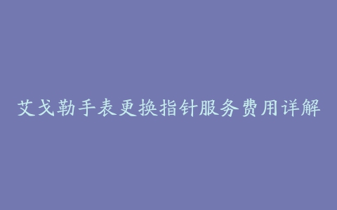 艾戈勒手表更换指针服务费用详解