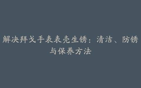 解决拜戈手表表壳生锈：清洁、防锈与保养方法