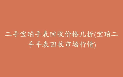 二手宝珀手表回收价格几折(宝珀二手手表回收市场行情)