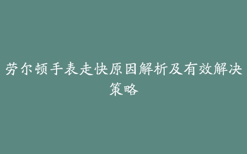 劳尔顿手表走快原因解析及有效解决策略