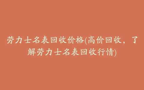 劳力士名表回收价格(高价回收，了解劳力士名表回收行情)