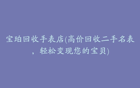 宝珀回收手表店(高价回收二手名表，轻松变现您的宝贝)