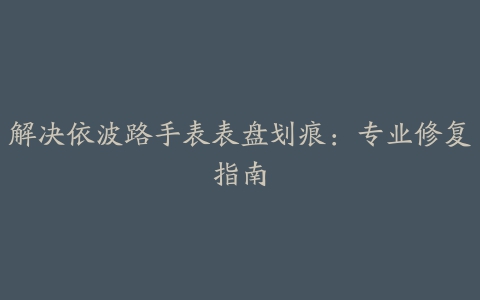 解决依波路手表表盘划痕：专业修复指南