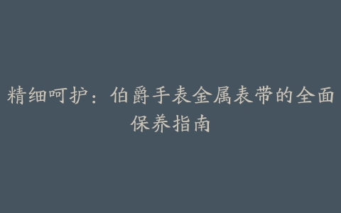 精细呵护：伯爵手表金属表带的全面保养指南