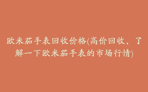 欧米茄手表回收价格(高价回收，了解一下欧米茄手表的市场行情)