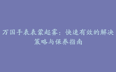 万国手表表蒙起雾：快速有效的解决策略与保养指南