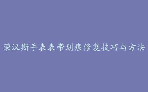 荣汉斯手表表带划痕修复技巧与方法