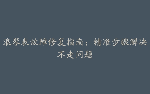 浪琴表故障修复指南：精准步骤解决不走问题