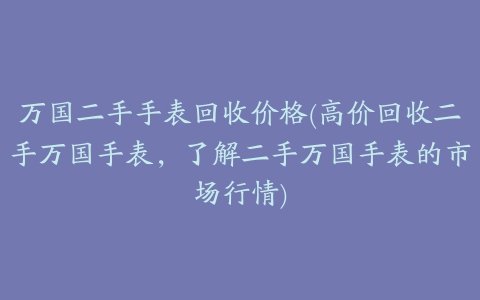 万国二手手表回收价格(高价回收二手万国手表，了解二手万国手表的市场行情)