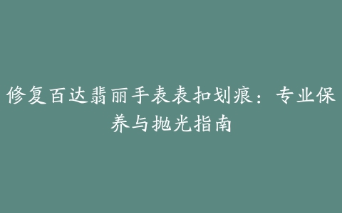 修复百达翡丽手表表扣划痕：专业保养与抛光指南