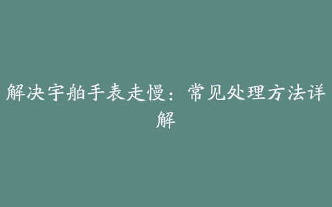 解决宇舶手表走慢：常见处理方法详解