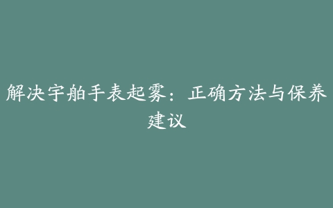 解决宇舶手表起雾：正确方法与保养建议