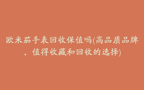 欧米茄手表回收保值吗(高品质品牌，值得收藏和回收的选择)