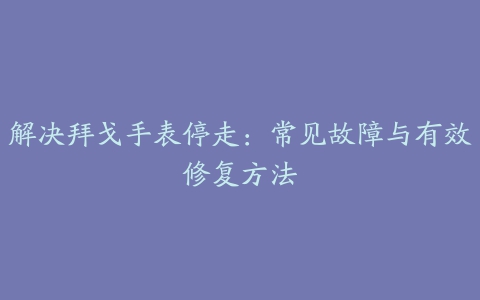 解决拜戈手表停走：常见故障与有效修复方法