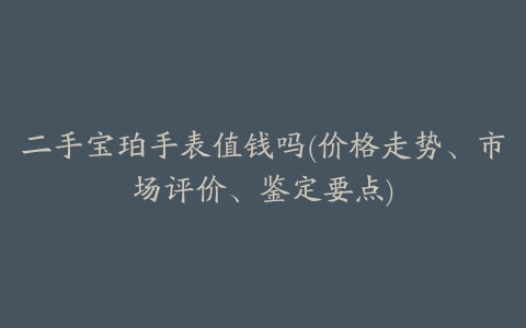 二手宝珀手表值钱吗(价格走势、市场评价、鉴定要点)