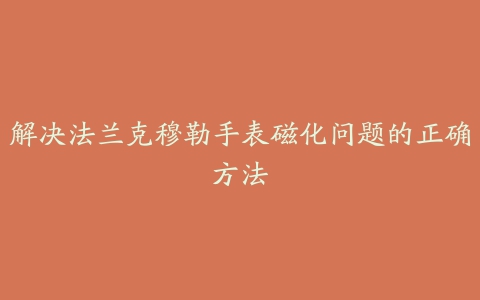 解决法兰克穆勒手表磁化问题的正确方法