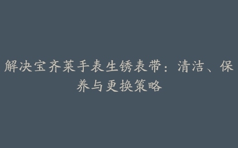 解决宝齐莱手表生锈表带：清洁、保养与更换策略