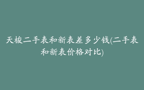 天梭二手表和新表差多少钱(二手表和新表价格对比)