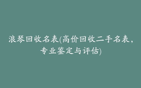 浪琴回收名表(高价回收二手名表，专业鉴定与评估)