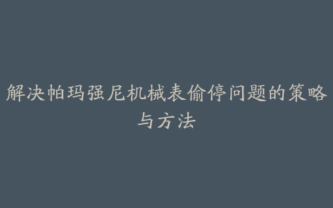 解决帕玛强尼机械表偷停问题的策略与方法