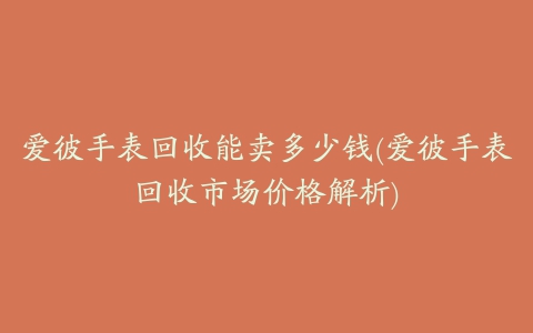 爱彼手表回收能卖多少钱(爱彼手表回收市场价格解析)