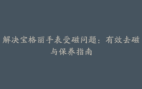 解决宝格丽手表受磁问题：有效去磁与保养指南