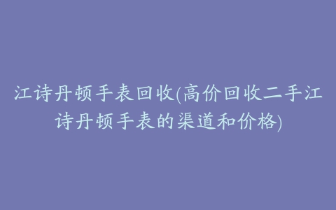 江诗丹顿手表回收(高价回收二手江诗丹顿手表的渠道和价格)