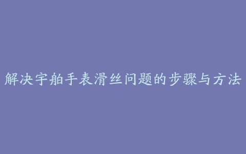 解决宇舶手表滑丝问题的步骤与方法