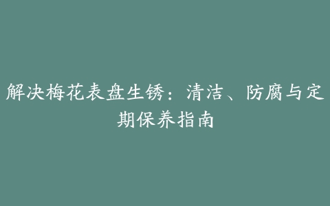 解决梅花表盘生锈：清洁、防腐与定期保养指南