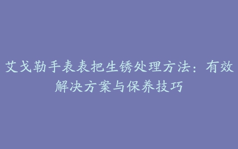 艾戈勒手表表把生锈处理方法：有效解决方案与保养技巧