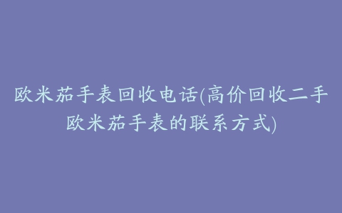 欧米茄手表回收电话(高价回收二手欧米茄手表的联系方式)