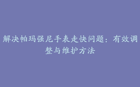 解决帕玛强尼手表走快问题：有效调整与维护方法