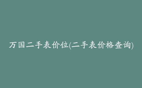 万国二手表价位(二手表价格查询)