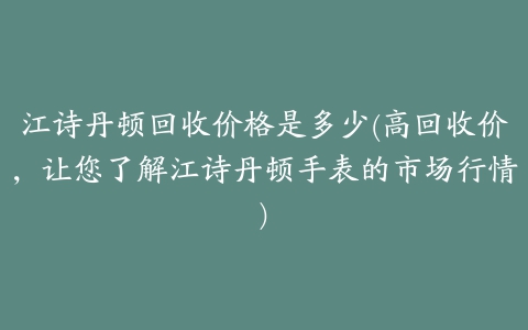 江诗丹顿回收价格是多少(高回收价，让您了解江诗丹顿手表的市场行情)