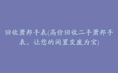 回收萧邦手表(高价回收二手萧邦手表，让您的闲置变废为宝)